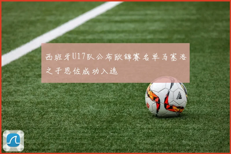 西班牙U17队公布欧锦赛名单马塞洛之子恩佐成功入选