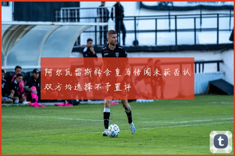 阿尔瓦雷斯转会皇马传闻未获否认双方均选择不予置评