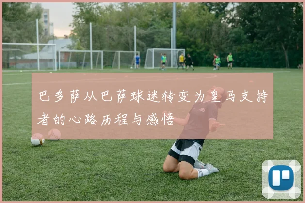 巴多萨从巴萨球迷转变为皇马支持者的心路历程与感悟