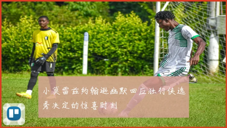 小莫雷兹约翰逊幽默回应独行侠选秀决定的惊喜时刻