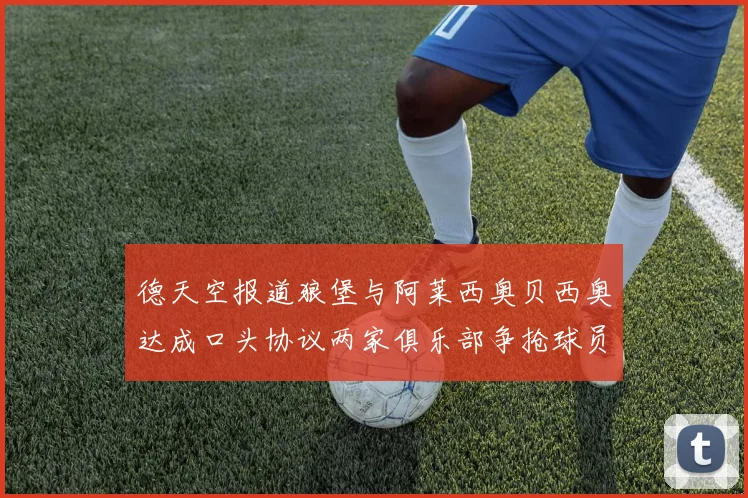 德天空报道狼堡与阿莱西奥贝西奥达成口头协议两家俱乐部争抢球员