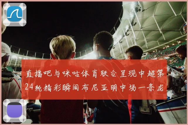 直播吧与咪咕体育联合呈现中超第24轮精彩瞬间布尼亚明中场一条龙进球回顾