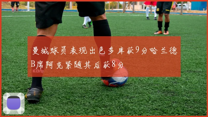 曼城球员表现出色多库获9分哈兰德B席阿克紧随其后获8分