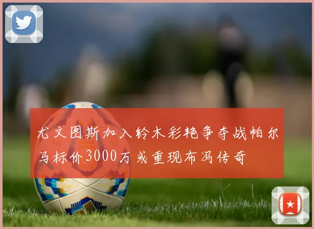尤文图斯加入铃木彩艳争夺战帕尔马标价3000万或重现布冯传奇