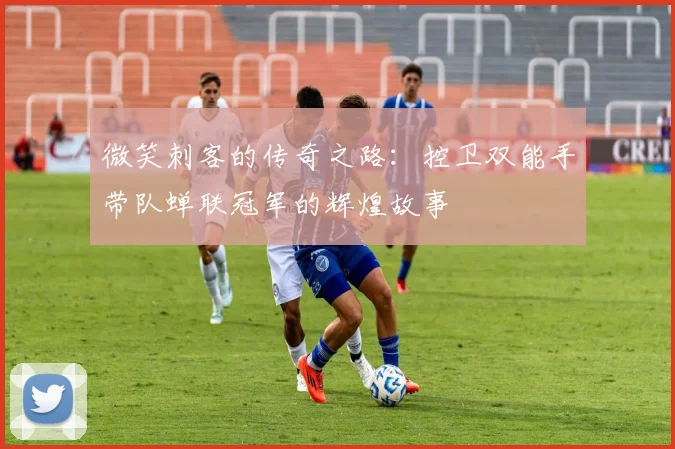 微笑刺客的传奇之路:控卫双能手带队蝉联冠军的辉煌故事