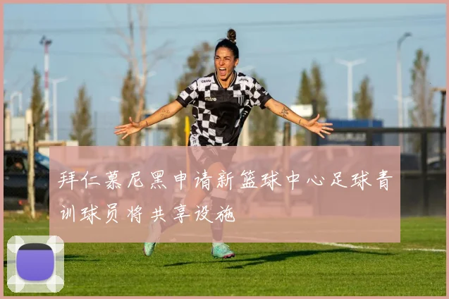 拜仁慕尼黑申请新篮球中心足球青训球员将共享设施