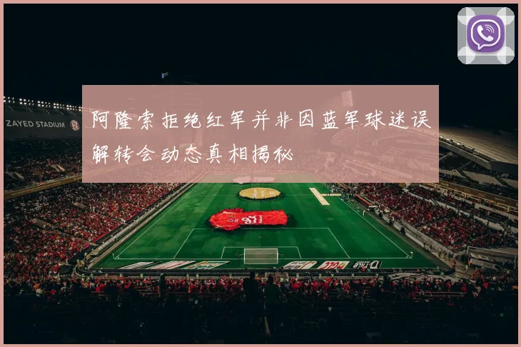 阿隆索拒绝红军并非因蓝军球迷误解转会动态真相揭秘