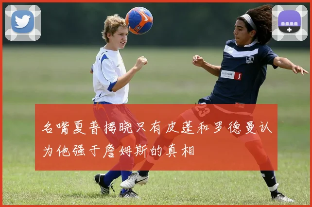 名嘴夏普揭晓只有皮蓬和罗德曼认为他强于詹姆斯的真相