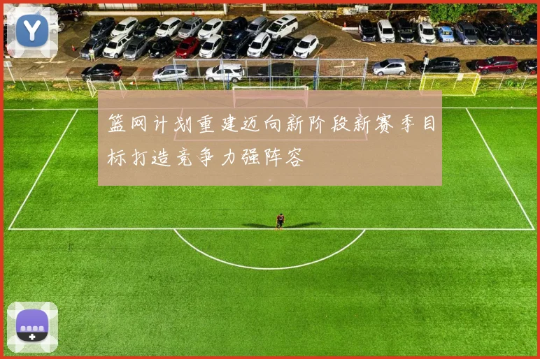 篮网计划重建迈向新阶段新赛季目标打造竞争力强阵容