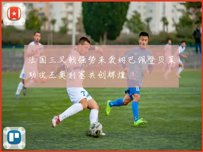 法国三叉戟强势来袭姆巴佩登贝莱助攻王奥利塞共创辉煌