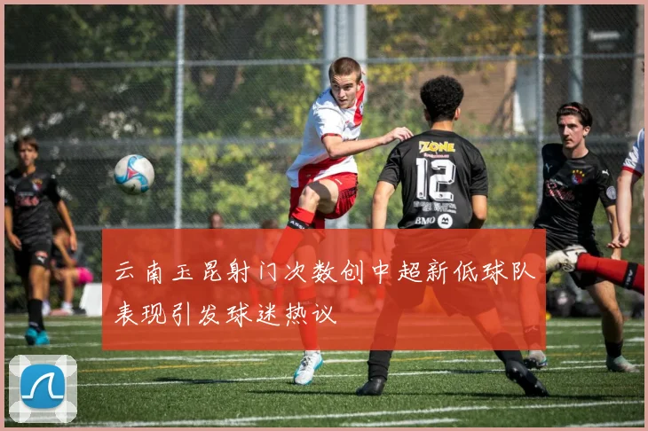 云南玉昆射门次数创中超新低球队表现引发球迷热议