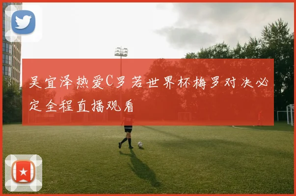 吴宜泽热爱C罗若世界杯梅罗对决必定全程直播观看