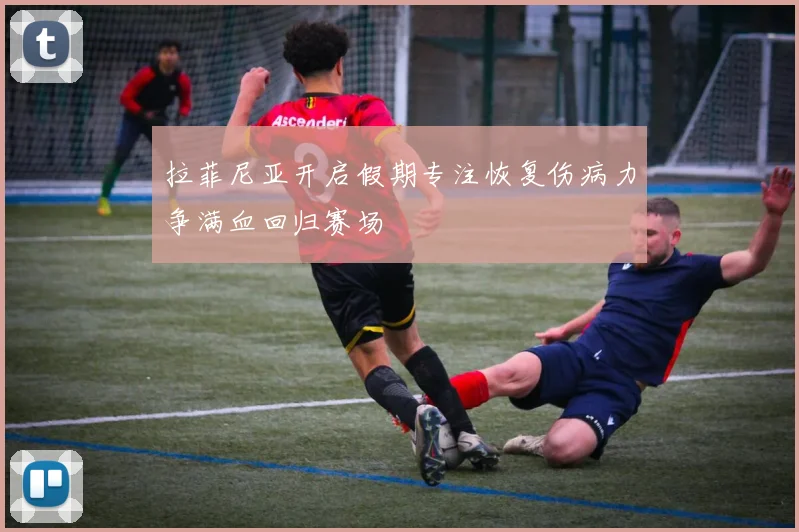 拉菲尼亚开启假期专注恢复伤病力争满血回归赛场