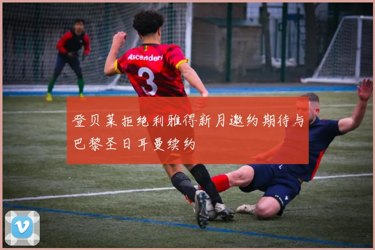 登贝莱拒绝利雅得新月邀约期待与巴黎圣日耳曼续约
