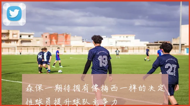 森保一期待拥有像梅西一样的决定性球员提升球队竞争力