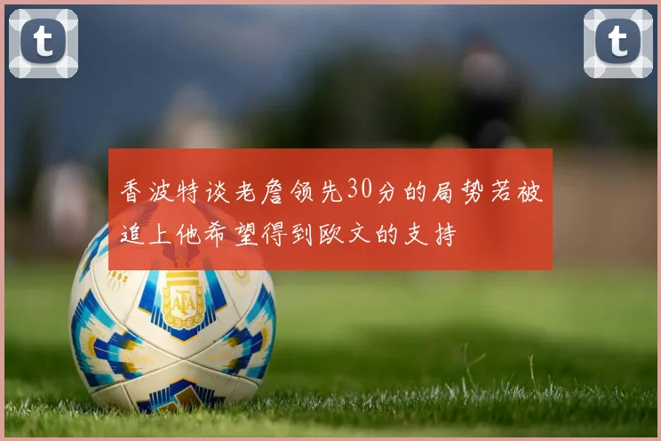 香波特谈老詹领先30分的局势若被追上他希望得到欧文的支持