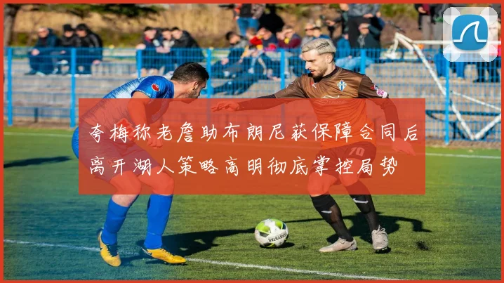 夸梅称老詹助布朗尼获保障合同后离开湖人策略高明彻底掌控局势