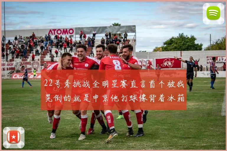 22号秀挑战全明星赛直言首个被我晃倒的就是申京他打球像背着冰箱一样笨重