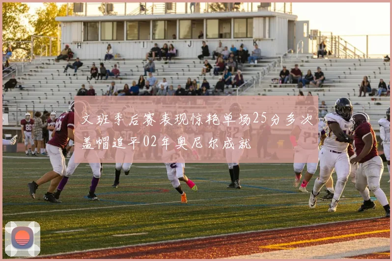 文班季后赛表现惊艳单场25分多次盖帽追平02年奥尼尔成就