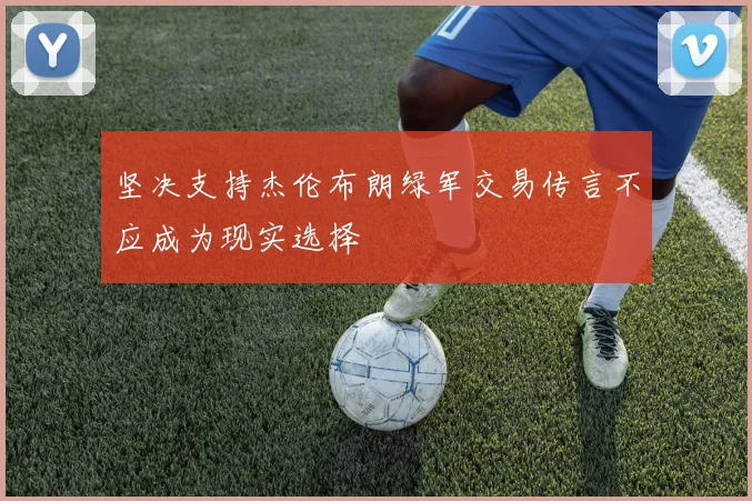 坚决支持杰伦布朗绿军交易传言不应成为现实选择