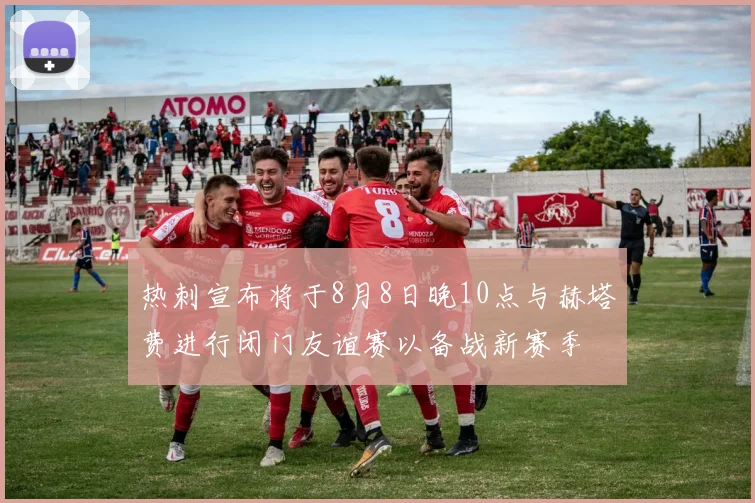 热刺宣布将于8月8日晚10点与赫塔费进行闭门友谊赛以备战新赛季