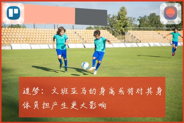 追梦：文班亚马的身高或将对其身体负担产生更大影响