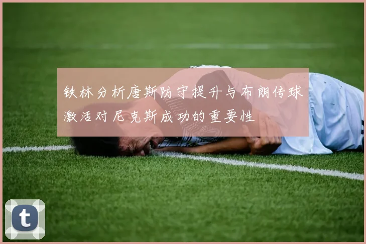 铁林分析唐斯防守提升与布朗传球激活对尼克斯成功的重要性