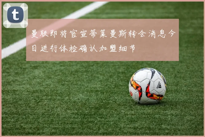 曼联即将官宣蒂莱曼斯转会消息今日进行体检确认加盟细节