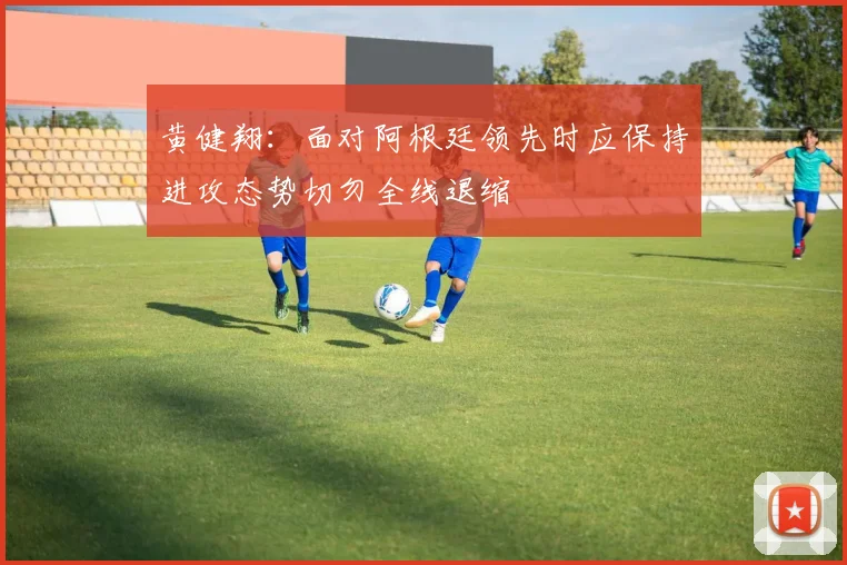 黄健翔：面对阿根廷领先时应保持进攻态势切勿全线退缩