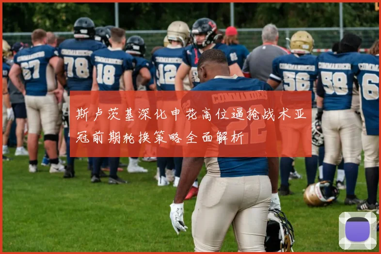 斯卢茨基深化申花高位逼抢战术亚冠前期轮换策略全面解析