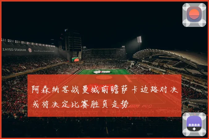 阿森纳客战曼城前瞻萨卡边路对决或将决定比赛胜负走势