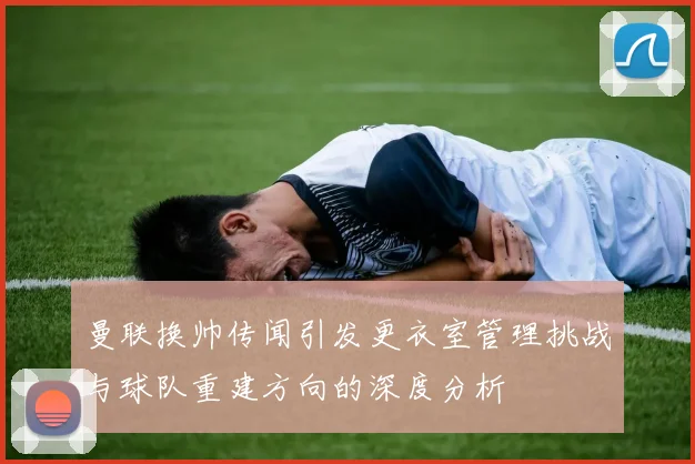 曼联换帅传闻引发更衣室管理挑战与球队重建方向的深度分析