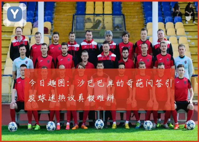 今日趣图:沙巴巴库的奇葩问答引发球迷热议真假难辨
