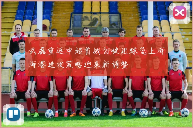 武磊重返中超首战打破进球荒上海海港进攻策略迎来新调整